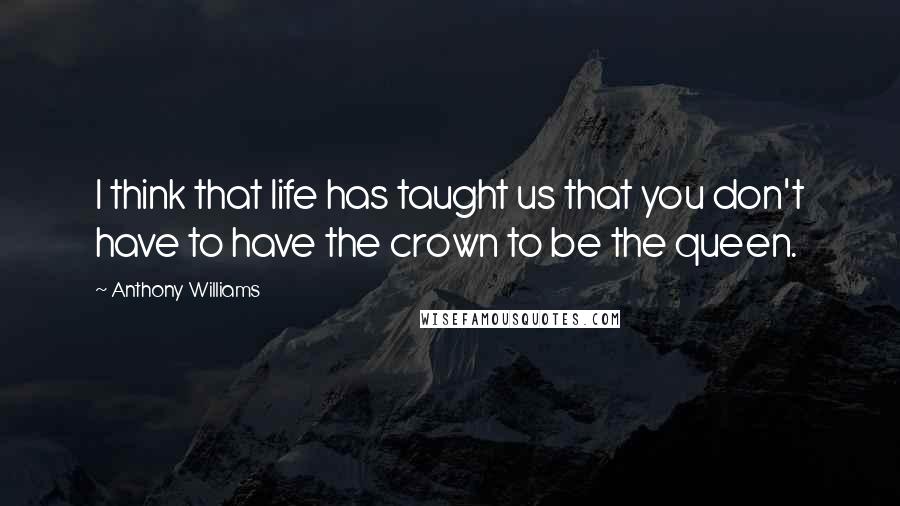 Anthony Williams Quotes: I think that life has taught us that you don't have to have the crown to be the queen.