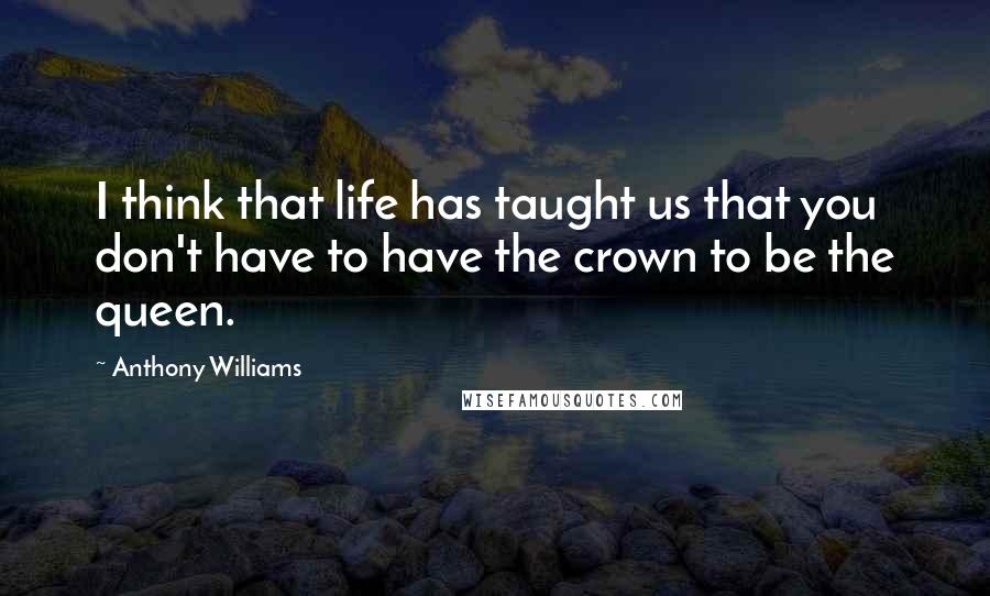 Anthony Williams Quotes: I think that life has taught us that you don't have to have the crown to be the queen.