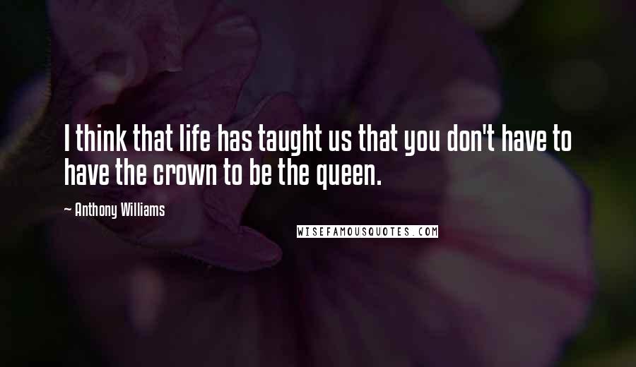 Anthony Williams Quotes: I think that life has taught us that you don't have to have the crown to be the queen.