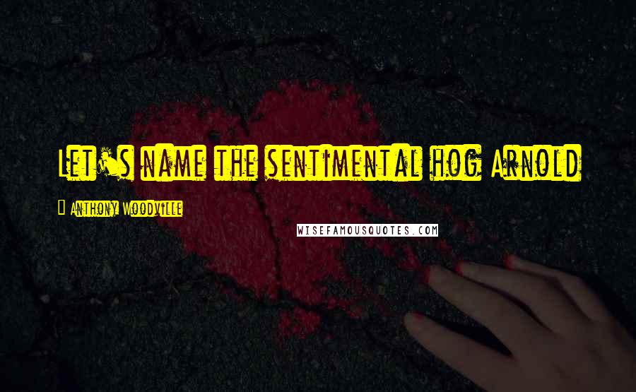 Anthony Woodville Quotes: Let's name the sentimental hog Arnold