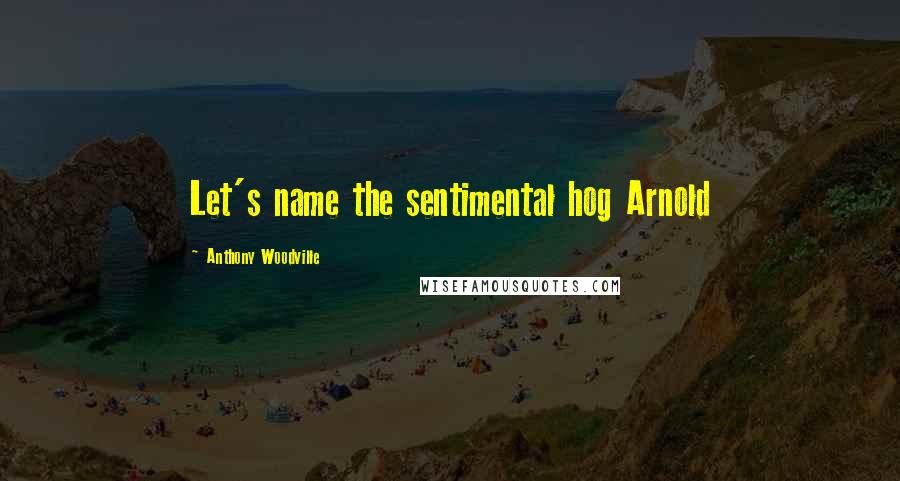 Anthony Woodville Quotes: Let's name the sentimental hog Arnold