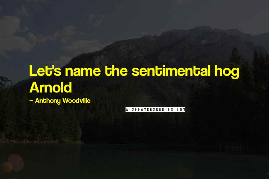 Anthony Woodville Quotes: Let's name the sentimental hog Arnold