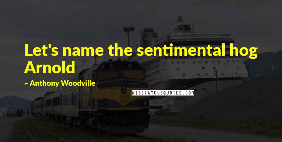 Anthony Woodville Quotes: Let's name the sentimental hog Arnold