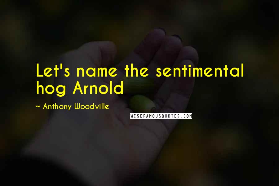 Anthony Woodville Quotes: Let's name the sentimental hog Arnold
