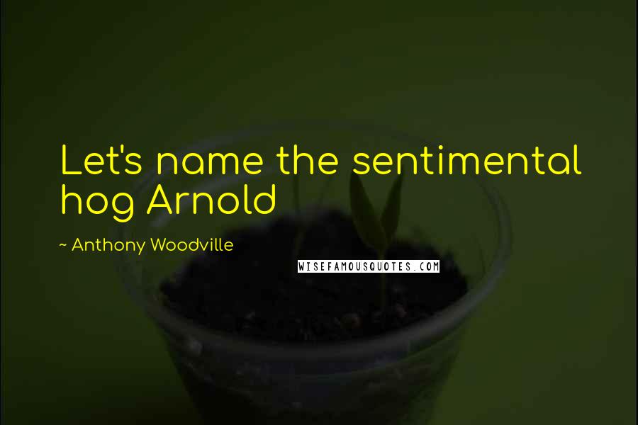 Anthony Woodville Quotes: Let's name the sentimental hog Arnold