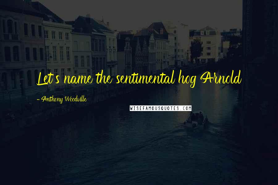 Anthony Woodville Quotes: Let's name the sentimental hog Arnold