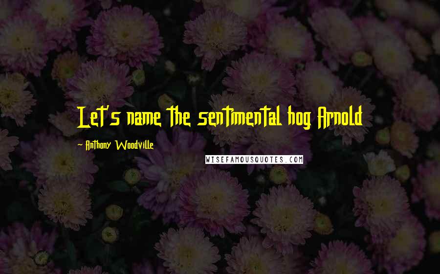 Anthony Woodville Quotes: Let's name the sentimental hog Arnold