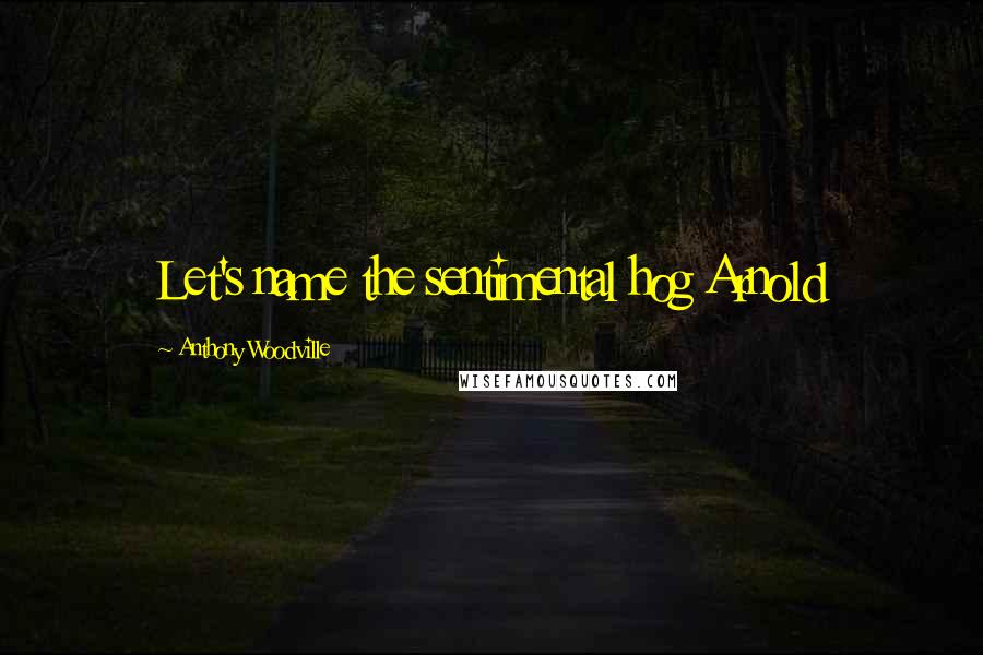 Anthony Woodville Quotes: Let's name the sentimental hog Arnold