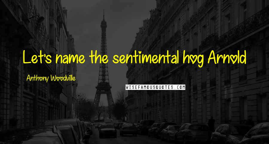Anthony Woodville Quotes: Let's name the sentimental hog Arnold
