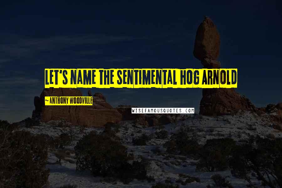 Anthony Woodville Quotes: Let's name the sentimental hog Arnold