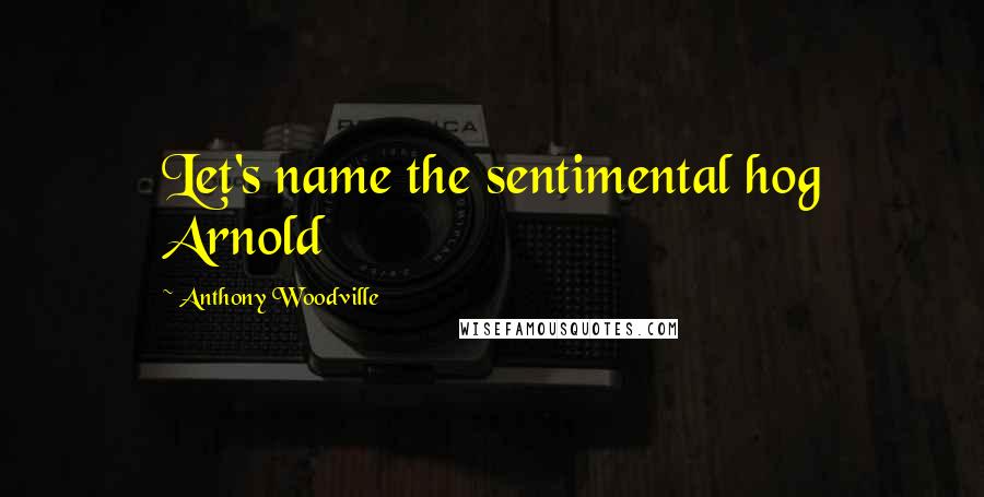 Anthony Woodville Quotes: Let's name the sentimental hog Arnold