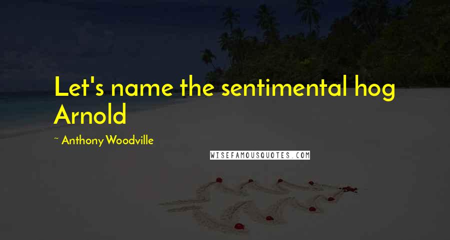 Anthony Woodville Quotes: Let's name the sentimental hog Arnold