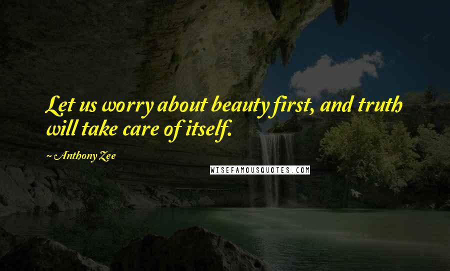 Anthony Zee Quotes: Let us worry about beauty first, and truth will take care of itself.