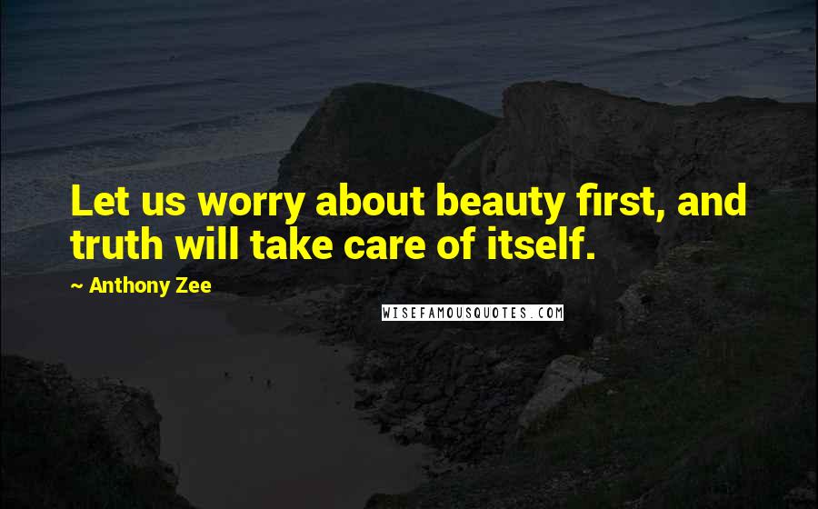 Anthony Zee Quotes: Let us worry about beauty first, and truth will take care of itself.