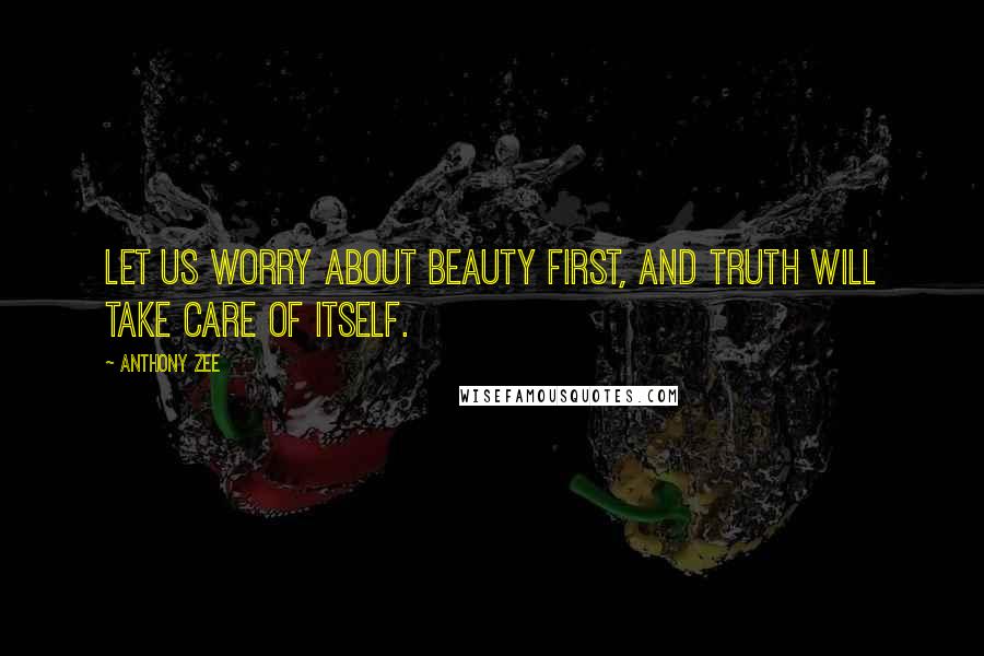 Anthony Zee Quotes: Let us worry about beauty first, and truth will take care of itself.