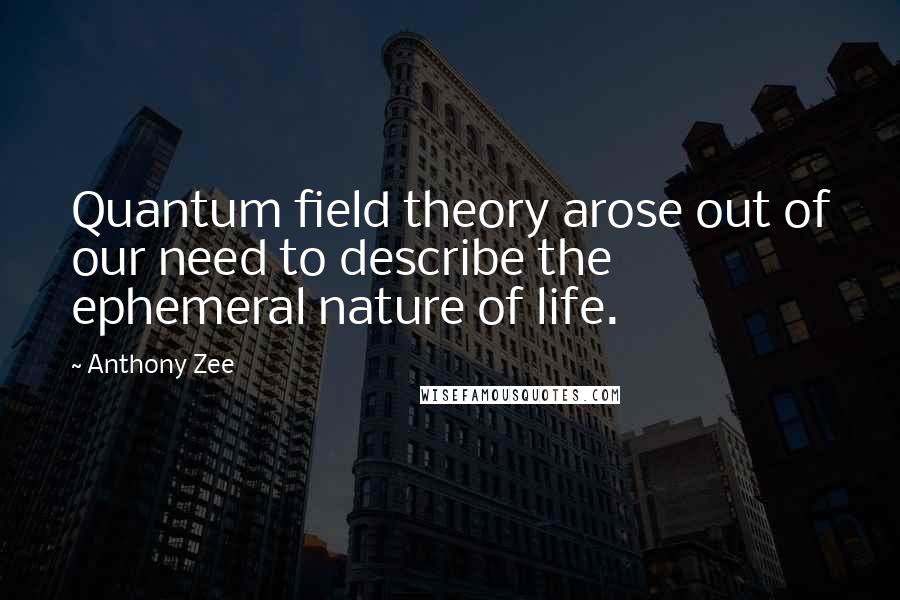 Anthony Zee Quotes: Quantum field theory arose out of our need to describe the ephemeral nature of life.