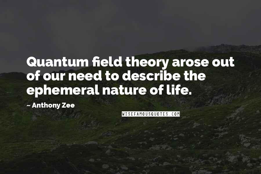 Anthony Zee Quotes: Quantum field theory arose out of our need to describe the ephemeral nature of life.