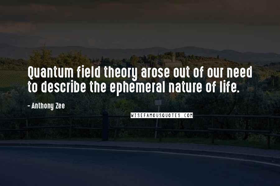 Anthony Zee Quotes: Quantum field theory arose out of our need to describe the ephemeral nature of life.
