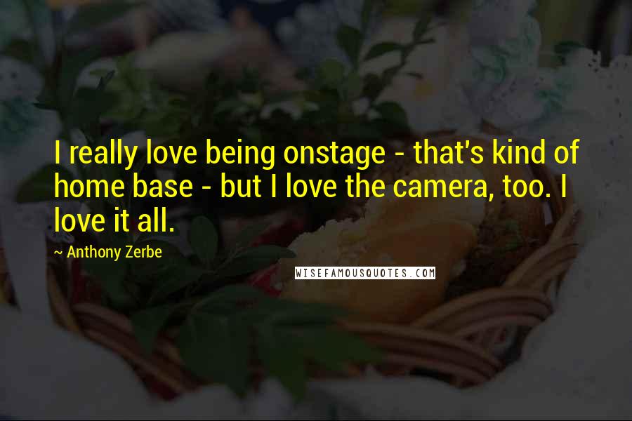 Anthony Zerbe Quotes: I really love being onstage - that's kind of home base - but I love the camera, too. I love it all.