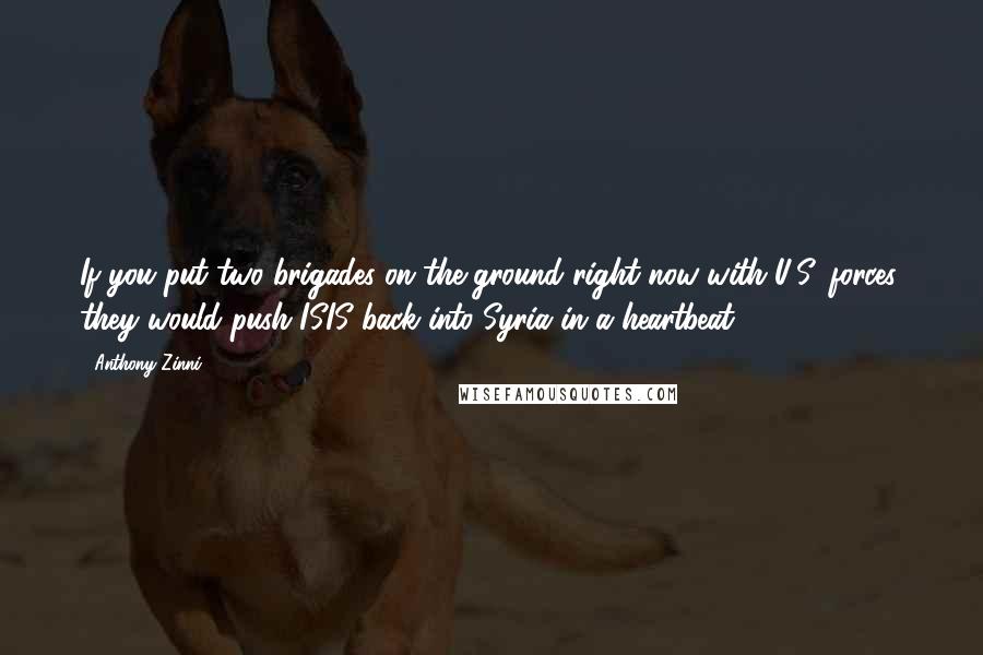 Anthony Zinni Quotes: If you put two brigades on the ground right now with U.S. forces, they would push ISIS back into Syria in a heartbeat.