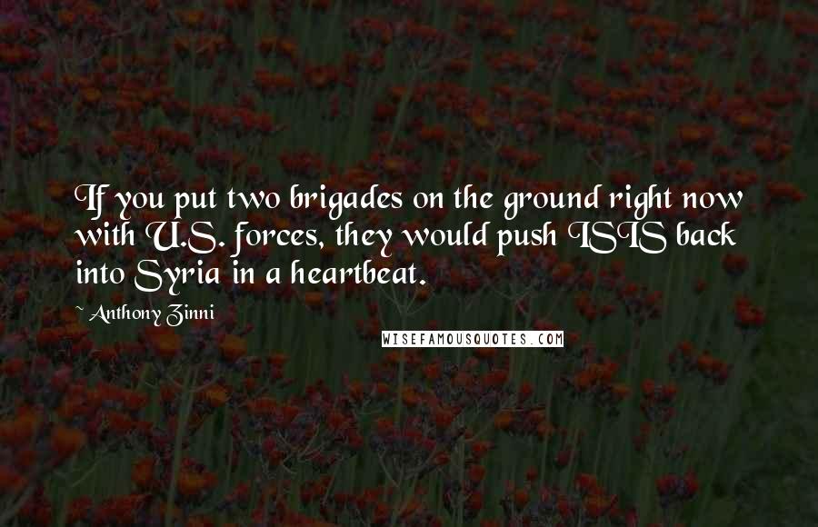 Anthony Zinni Quotes: If you put two brigades on the ground right now with U.S. forces, they would push ISIS back into Syria in a heartbeat.