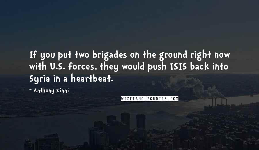 Anthony Zinni Quotes: If you put two brigades on the ground right now with U.S. forces, they would push ISIS back into Syria in a heartbeat.