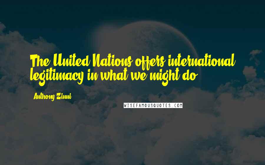 Anthony Zinni Quotes: The United Nations offers international legitimacy in what we might do.