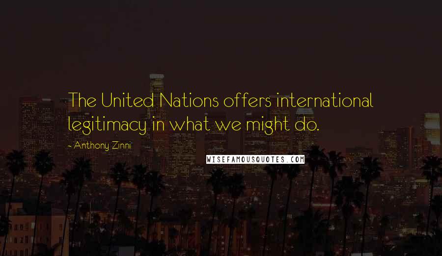 Anthony Zinni Quotes: The United Nations offers international legitimacy in what we might do.