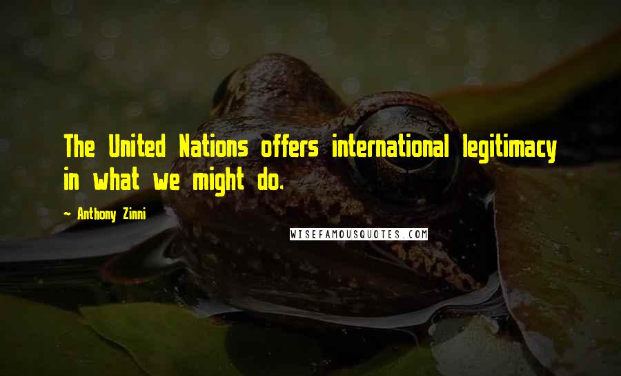 Anthony Zinni Quotes: The United Nations offers international legitimacy in what we might do.