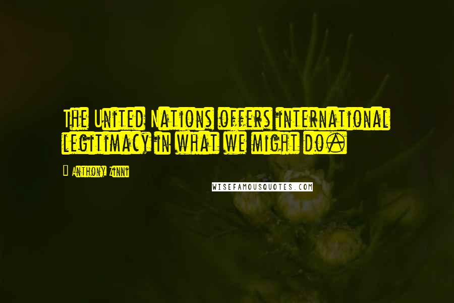 Anthony Zinni Quotes: The United Nations offers international legitimacy in what we might do.