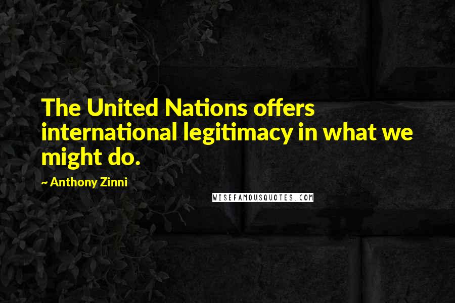 Anthony Zinni Quotes: The United Nations offers international legitimacy in what we might do.