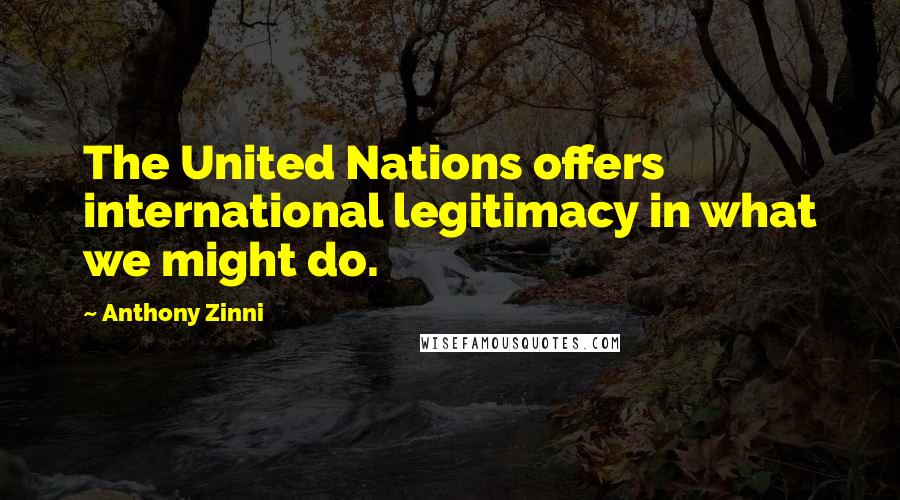 Anthony Zinni Quotes: The United Nations offers international legitimacy in what we might do.