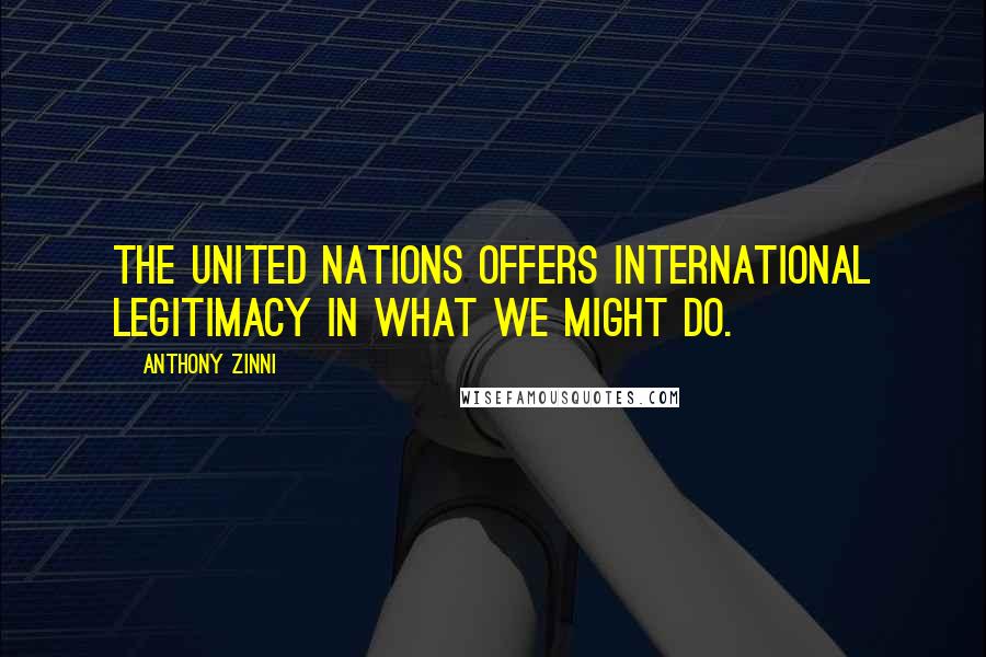 Anthony Zinni Quotes: The United Nations offers international legitimacy in what we might do.