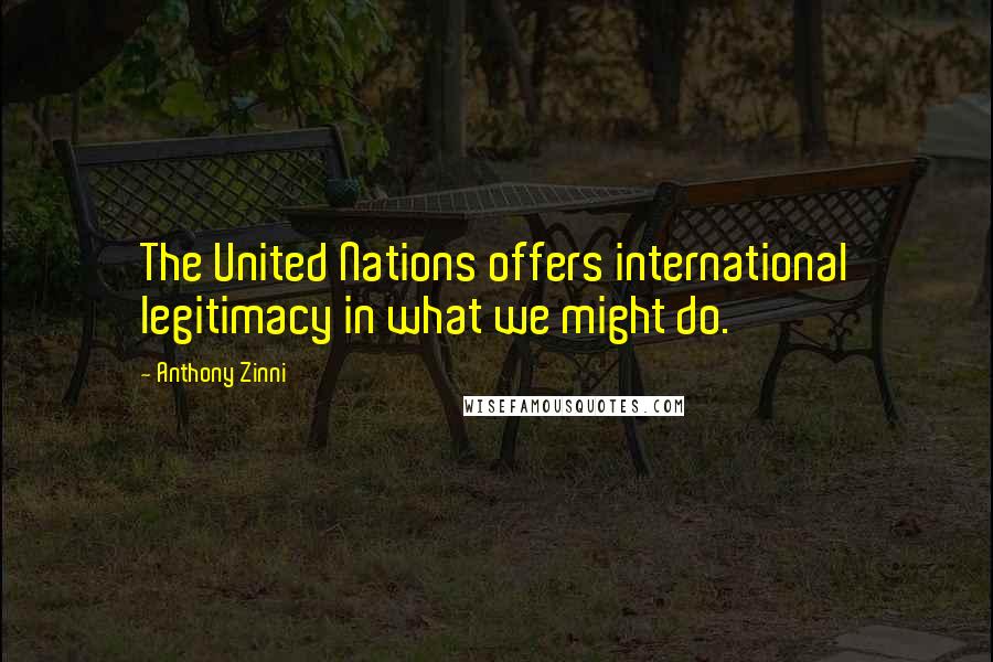 Anthony Zinni Quotes: The United Nations offers international legitimacy in what we might do.