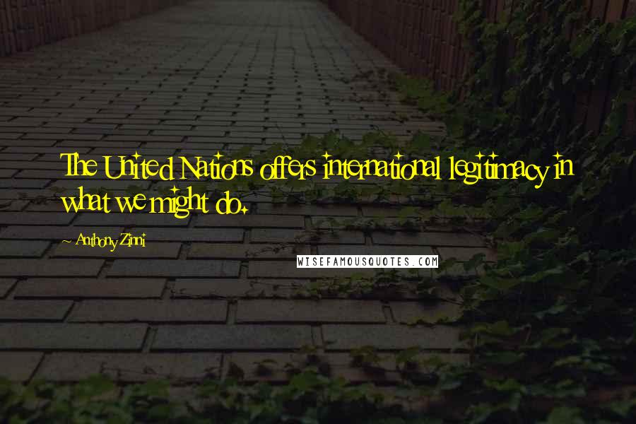 Anthony Zinni Quotes: The United Nations offers international legitimacy in what we might do.