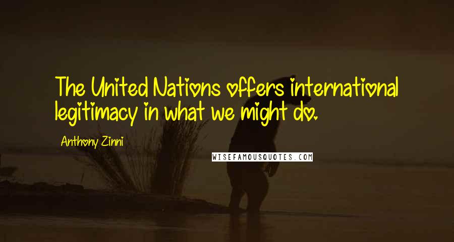 Anthony Zinni Quotes: The United Nations offers international legitimacy in what we might do.