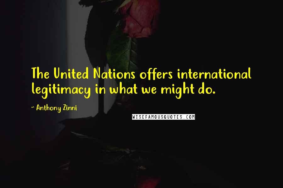 Anthony Zinni Quotes: The United Nations offers international legitimacy in what we might do.