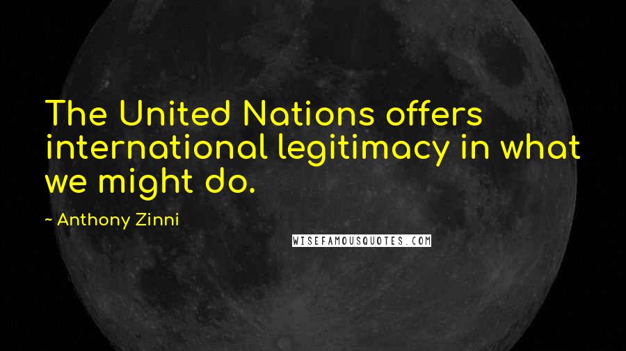 Anthony Zinni Quotes: The United Nations offers international legitimacy in what we might do.