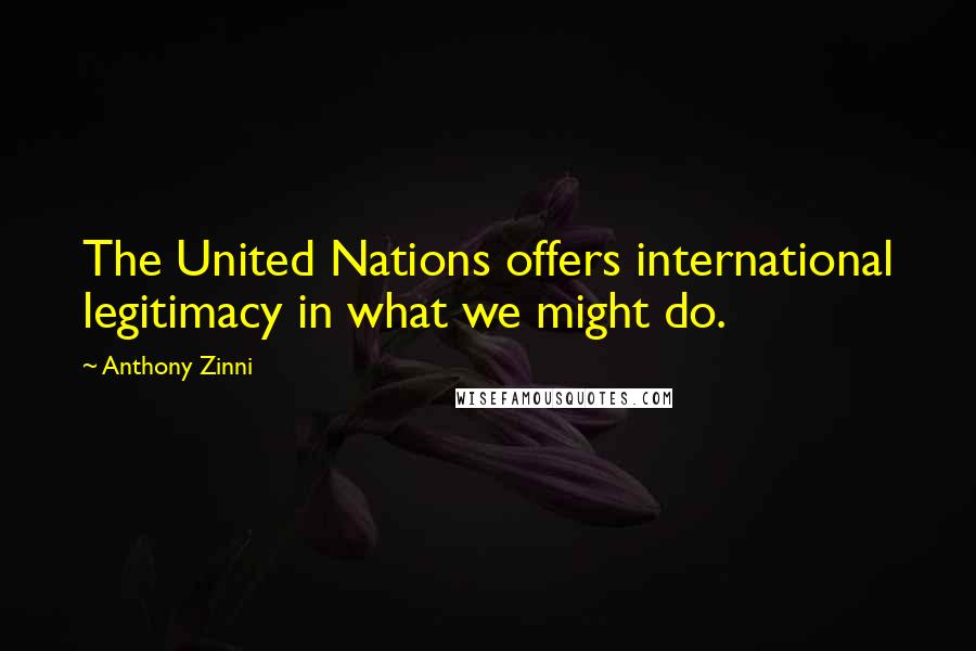 Anthony Zinni Quotes: The United Nations offers international legitimacy in what we might do.