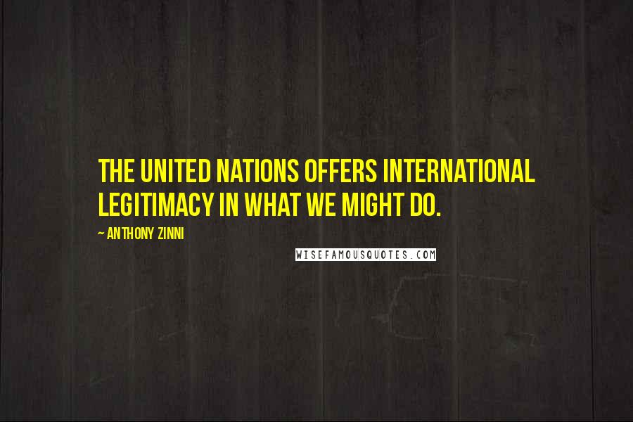 Anthony Zinni Quotes: The United Nations offers international legitimacy in what we might do.