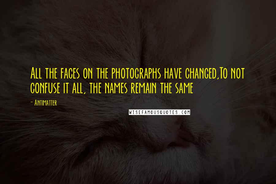 Antimatter Quotes: All the faces on the photographs have changed,To not confuse it all, the names remain the same