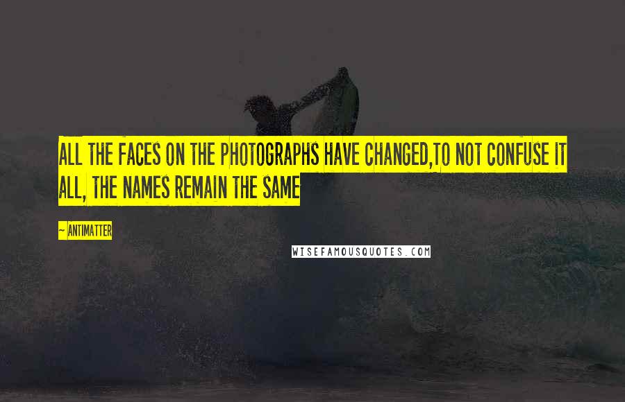 Antimatter Quotes: All the faces on the photographs have changed,To not confuse it all, the names remain the same