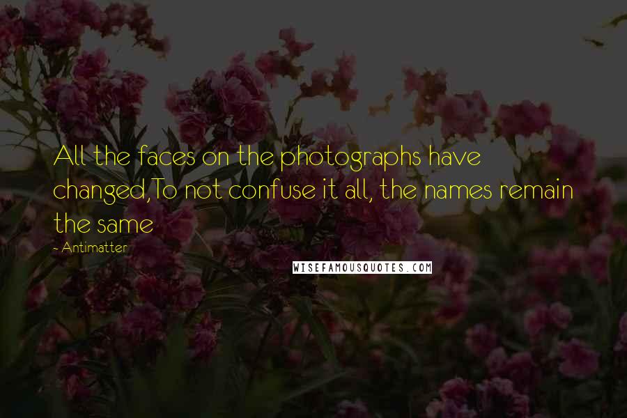 Antimatter Quotes: All the faces on the photographs have changed,To not confuse it all, the names remain the same