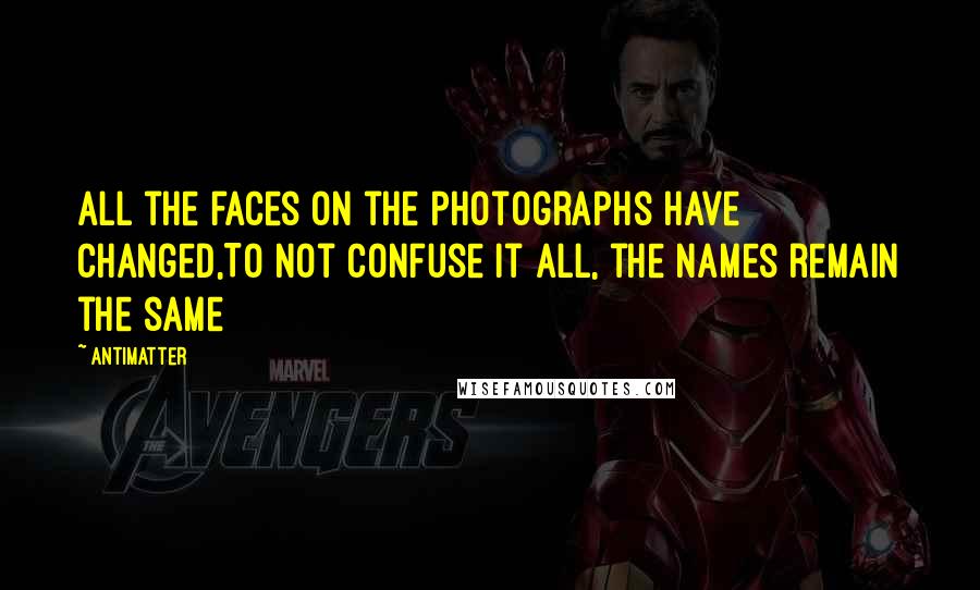 Antimatter Quotes: All the faces on the photographs have changed,To not confuse it all, the names remain the same