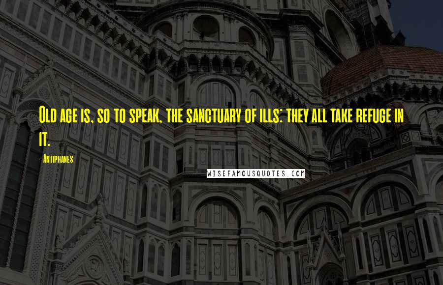 Antiphanes Quotes: Old age is, so to speak, the sanctuary of ills: they all take refuge in it.