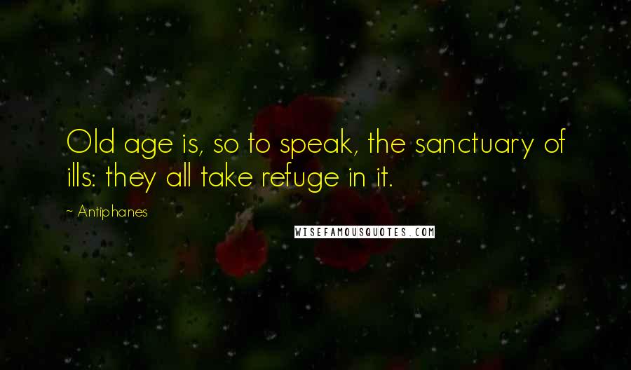 Antiphanes Quotes: Old age is, so to speak, the sanctuary of ills: they all take refuge in it.