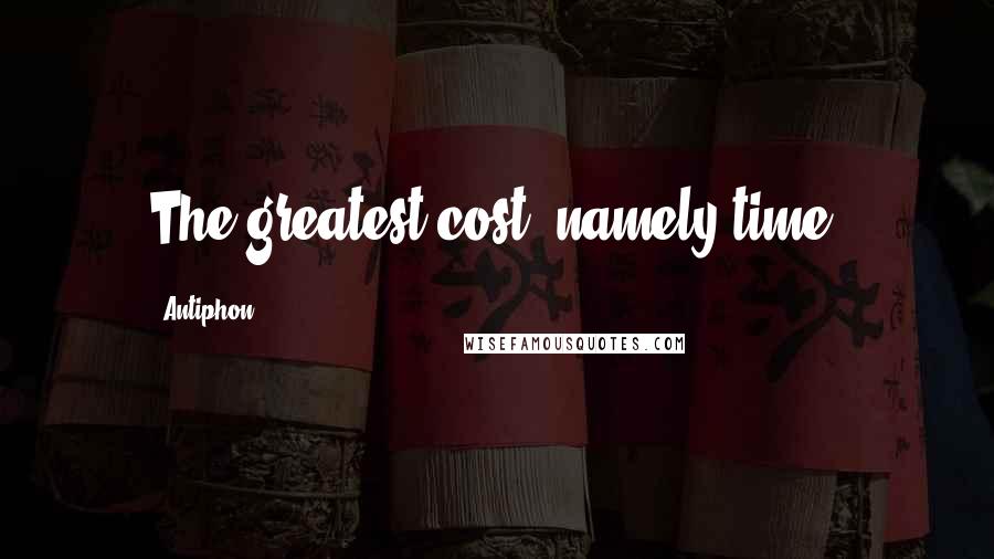 Antiphon Quotes: The greatest cost, namely time.