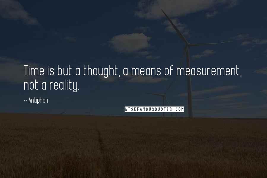 Antiphon Quotes: Time is but a thought, a means of measurement, not a reality.