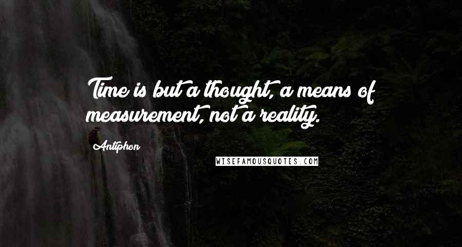 Antiphon Quotes: Time is but a thought, a means of measurement, not a reality.