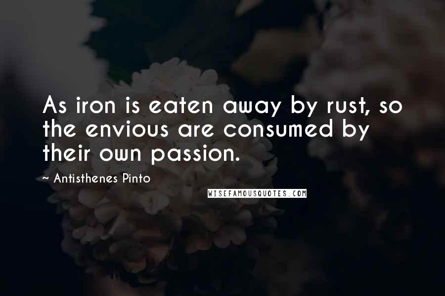 Antisthenes Pinto Quotes: As iron is eaten away by rust, so the envious are consumed by their own passion.